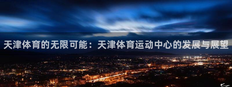 3377体育官网下载开户：天津体育的无限可能：天津体