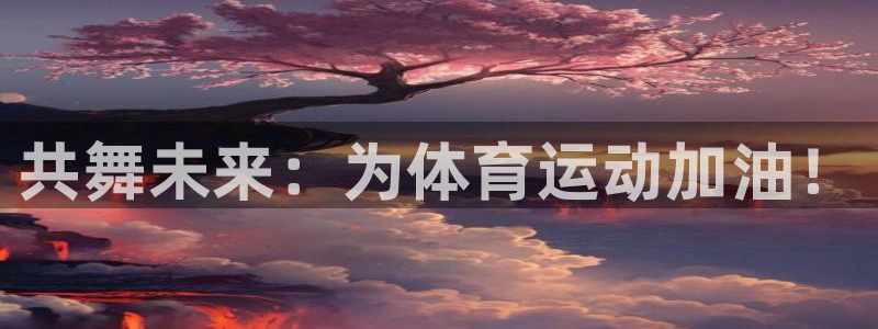 3377体育官网下载招商电话是多少：共舞未来：为体育