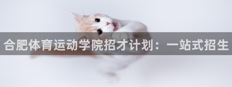 3377体育官网下载平台注册要钱吗安全吗：合肥体育运动学院招
